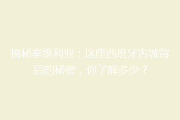 揭秘塞维利亚:这座西班牙古城背后的秘密,你了解多少?