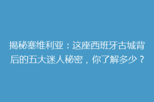 揭秘塞维利亚：这座西班牙古城背后的五大迷人秘密，你了解多少？