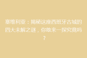 塞维利亚：揭秘这座西班牙古城的四大未解之谜，你敢来一探究竟吗？