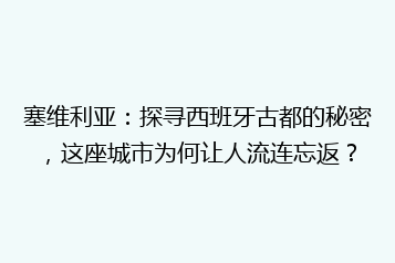 塞维利亚:探寻西班牙古都的秘密,这座城市为何让人流连忘返?