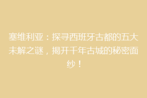 塞维利亚：探寻西班牙古都的五大未解之谜，揭开千年古城的秘密面纱！