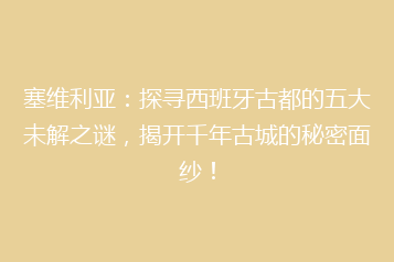 塞维利亚:探寻西班牙古都的五大未解之谜,揭开千年古城的秘密面纱!