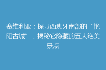 塞维利亚:探寻西班牙南部的“艳阳古城”,揭秘它隐藏的五大绝美景点