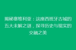 揭秘塞维利亚：这座西班牙古城的五大未解之谜，探寻历史与现实的交融之美