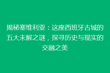 揭秘塞维利亚:这座西班牙古城的五大未解之谜,探寻历史与现实的交融之美