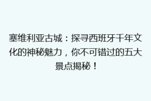 塞维利亚古城：探寻西班牙千年文化的神秘魅力，你不可错过的五大景点揭秘！