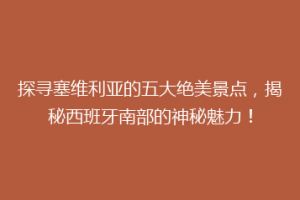 探寻塞维利亚的五大绝美景点，揭秘西班牙南部的神秘魅力！