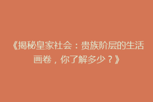 《揭秘皇家社会：贵族阶层的生活画卷，你了解多少？》