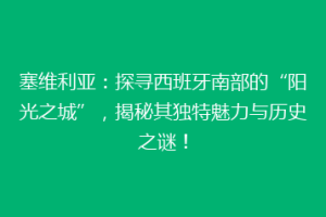 塞维利亚：探寻西班牙南部的“阳光之城”，揭秘其独特魅力与历史之谜！