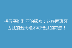 探寻塞维利亚的秘密：这座西班牙古城的五大绝不可错过的奇迹！