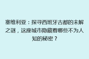 塞维利亚：探寻西班牙古都的未解之谜，这座城市隐藏着哪些不为人知的秘密？