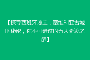【探寻西班牙瑰宝：塞维利亚古城的秘密，你不可错过的五大奇迹之旅】