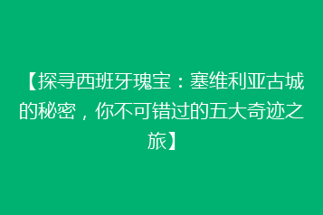 【探寻西班牙瑰宝:塞维利亚古城的秘密,你不可错过的五大奇迹之旅】