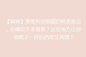 【揭秘】塞维利亚隐藏的绝美景点，你确定不来看看？这些地方让你领略不一样的西班牙风情！