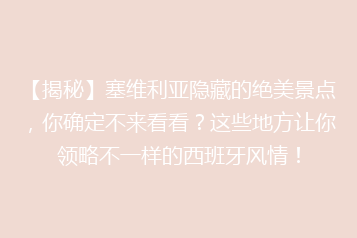 【揭秘】塞维利亚隐藏的绝美景点,你确定不来看看?这些地方让你领略不一样的西班牙风情!