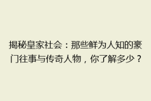 揭秘皇家社会：那些鲜为人知的豪门往事与传奇人物，你了解多少？