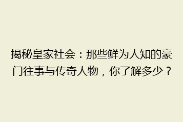 揭秘皇家社会:那些鲜为人知的豪门往事与传奇人物,你了解多少?