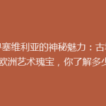 探寻塞维利亚的神秘魅力：古城中的欧洲艺术瑰宝，你了解多少？