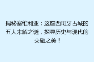 揭秘塞维利亚：这座西班牙古城的五大未解之谜，探寻历史与现代的交融之美！