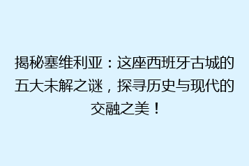 揭秘塞维利亚:这座西班牙古城的五大未解之谜,探寻历史与现代的交融之美!