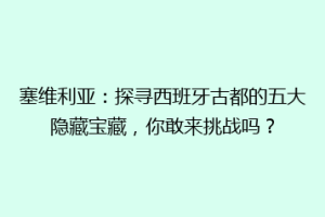 塞维利亚：探寻西班牙古都的五大隐藏宝藏，你敢来挑战吗？