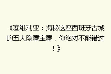 《塞维利亚:揭秘这座西班牙古城的五大隐藏宝藏,你绝对不能错过!》