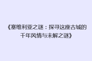 《塞维利亚之谜：探寻这座古城的千年风情与未解之谜》