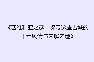《塞维利亚之谜：探寻这座古城的千年风情与未解之谜》