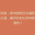 塞维利亚：探寻西班牙古城的五大未解之谜，揭开历史长河中的神秘面纱！