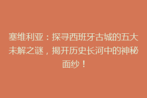 塞维利亚：探寻西班牙古城的五大未解之谜，揭开历史长河中的神秘面纱！