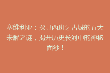 塞维利亚:探寻西班牙古城的五大未解之谜,揭开历史长河中的神秘面纱!