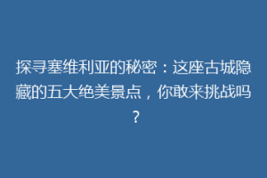 探寻塞维利亚的秘密：这座古城隐藏的五大绝美景点，你敢来挑战吗？