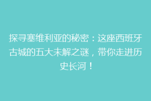 探寻塞维利亚的秘密：这座西班牙古城的五大未解之谜，带你走进历史长河！