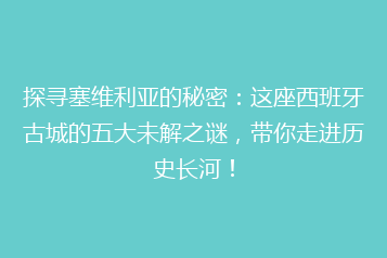 探寻塞维利亚的秘密:这座西班牙古城的五大未解之谜,带你走进历史长河!