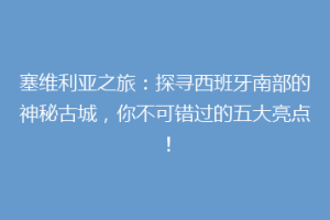 塞维利亚之旅：探寻西班牙南部的神秘古城，你不可错过的五大亮点！