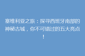 塞维利亚之旅:探寻西班牙南部的神秘古城,你不可错过的五大亮点!