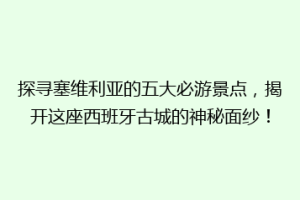 探寻塞维利亚的五大必游景点，揭开这座西班牙古城的神秘面纱！