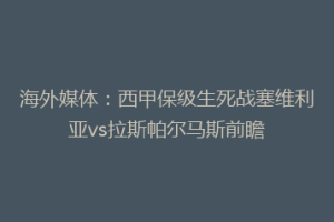 海外媒体：西甲保级生死战塞维利亚vs拉斯帕尔马斯前瞻