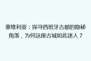 塞维利亚：探寻西班牙古都的隐秘角落，为何这座古城如此迷人？