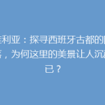 塞维利亚：探寻西班牙古都的隐秘角落，为何这里的美景让人沉醉不已？