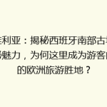 塞维利亚：揭秘西班牙南部古城的神秘魅力，为何这里成为游客向往的欧洲旅游胜地？