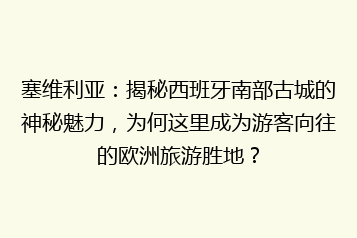 塞维利亚:揭秘西班牙南部古城的神秘魅力,为何这里成为游客向往的欧洲旅游胜地?