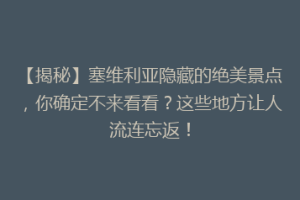 【揭秘】塞维利亚隐藏的绝美景点，你确定不来看看？这些地方让人流连忘返！
