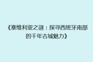 《塞维利亚之谜：探寻西班牙南部的千年古城魅力》