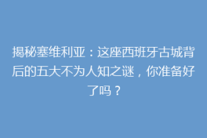 揭秘塞维利亚：这座西班牙古城背后的五大不为人知之谜，你准备好了吗？