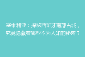 塞维利亚：探秘西班牙南部古城，究竟隐藏着哪些不为人知的秘密？