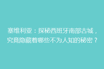 塞维利亚:探秘西班牙南部古城,究竟隐藏着哪些不为人知的秘密?
