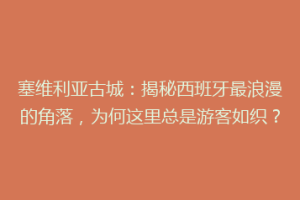 塞维利亚古城：揭秘西班牙最浪漫的角落，为何这里总是游客如织？