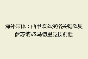 海外媒体：西甲欧战资格关键战奥萨苏纳VS马德里竞技前瞻