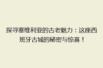 探寻塞维利亚的古老魅力:这座西班牙古城的秘密与惊喜!